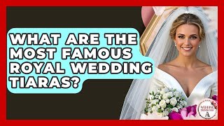What Are The Most Famous Royal Wedding Tiaras - Wedding Trends Now