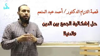 قصة التزام د. أحمد عبد المنعم وحل إشكالية الجمع بين الدين والدنيا.