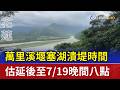 萬里溪堰塞湖潰堤時間 估延後至7/19晚間八點