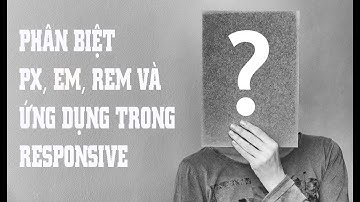 Phân biệt PX, EM, REM và ứng dụng trong Website Responsive