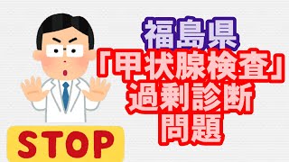 福島県で行われている甲状腺検査（がん検査）の「過剰診断」問題。弊害が大きく、早急な見直し・終了を