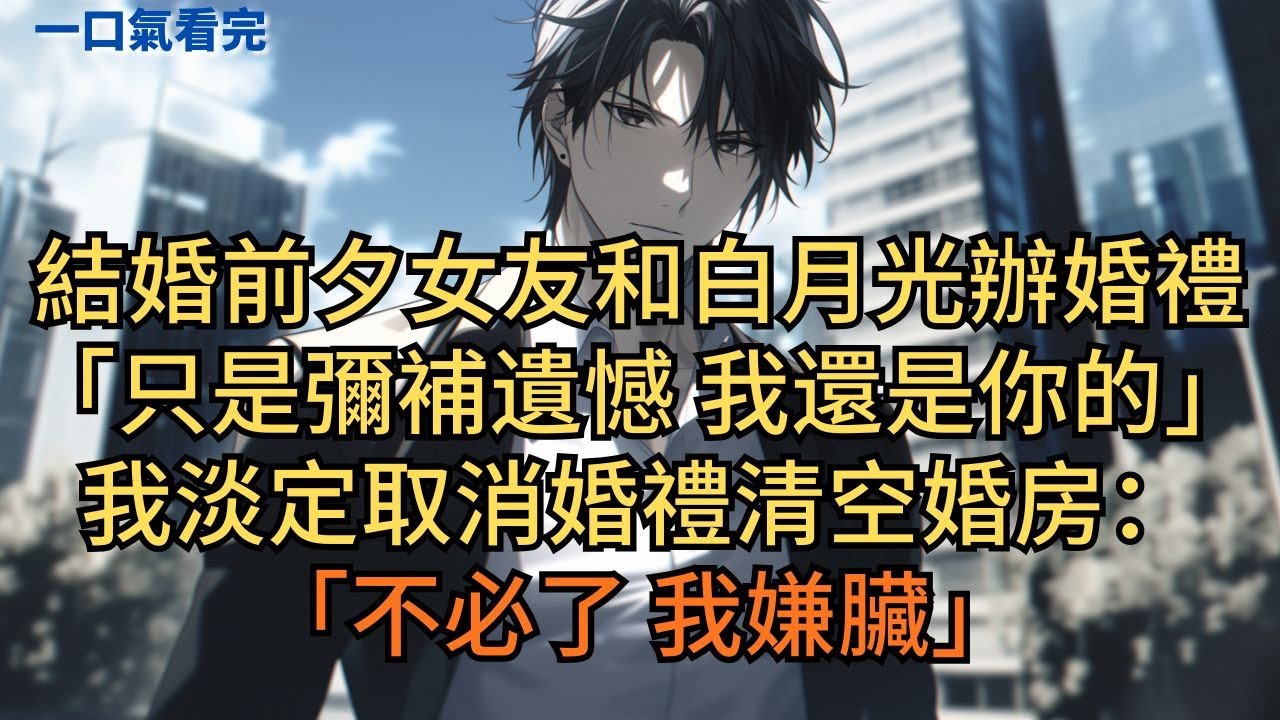 結婚前夕女友和白月光辦婚禮：「只是彌補遺憾，我還是你的。」我淡定取消婚禮，清空婚房：「不必了，我嫌臟。」