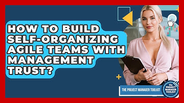 How To Build Self-Organizing Agile Teams With Management Trust? - The Project Manager Toolkit