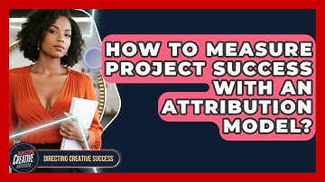 How To Measure Project Success With An Attribution Model? - Directing Creative Success