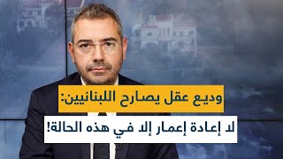 وديع عقل يصارح اللبنانيين: لا إعادة إعمار إلا في هذه الحالة!