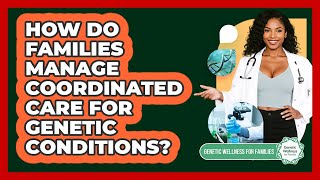 How Do Families Manage Coordinated Care For Genetic Conditions? - Genetic Wellness for Families