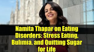 Namita Thapar on Eating Disorders: Stress Eating, Bulimia, and Quitting Sugar for Life