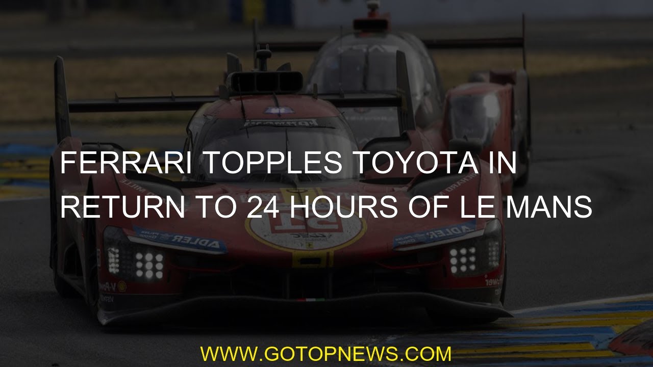 Ferrari topples Toyota in return to 24 Hours of Le Mans after 50-year ...