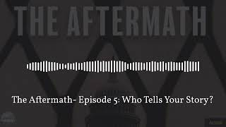 The Aftermath- Episode 5: Who Tells Your Story?