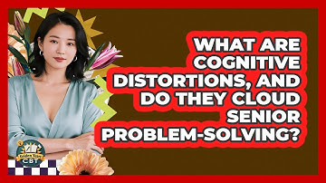 What Are Cognitive Distortions, And Do They Cloud Senior Problem-solving? - Golden Years CBT
