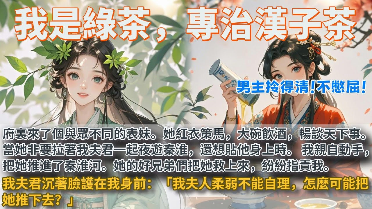 完結乳腺通暢爽文：我是綠茶，專治漢子茶。府裏來了個與眾不同的表妹。她紅衣策馬，大碗飲酒，暢談天下事。當她非要拉著我夫君一起夜遊秦淮，還想貼他身上時。我親自動手，把她推進了秦淮河