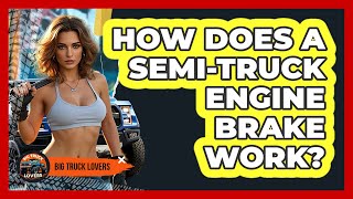 How Does A Semi-truck Engine Brake Work? - Big Truck Lovers