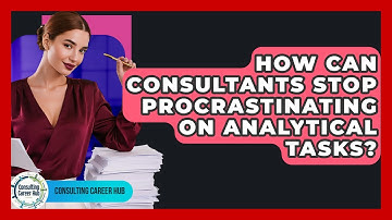How Can Consultants Stop Procrastinating On Analytical Tasks? - Consulting Career Hub