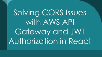 Solving CORS Issues with AWS API Gateway and JWT Authorization in React