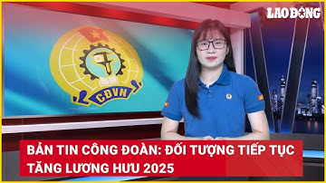 Bản tin công đoàn: Đối tượng tiếp tục tăng lương hưu 2025 | Báo Lao Động