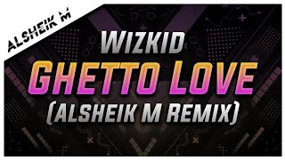Wizkid - Ghetto Love (Alsheik M Remix)