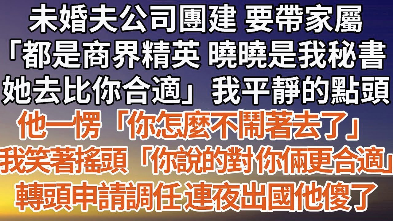 【完結】未婚夫公司團建 要帶家屬，「都是商界精英 曉曉是我秘書她去比你合適」我平靜的點頭他一愣「你怎麼不鬧著去了」我笑著搖頭「你說的對 你倆更合適」轉頭申請調任 連夜出國他傻了