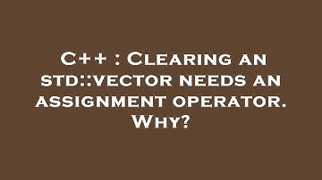 C++ : Clearing an std::vector needs an assignment operator. Why?