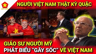 Sửng Sốt Phát Biểu Gây Sốc Về Việt Nam Của Giáo Sư Người Mỹ Làm Chấn Động Thế Giới