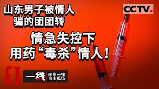 《一线》山东男子被情人骗的团团转 情急失控下用药“毒杀”情人！20210402 | CCTV社会与法