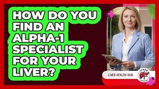 How Do You Find An Alpha-1 Specialist For Your Liver - Liver Health Hub