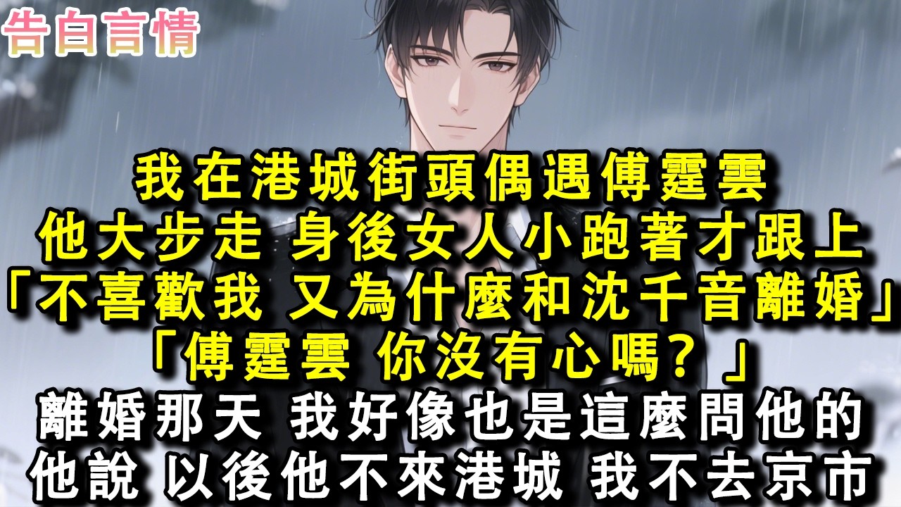 回港城第四年，在街頭偶遇傅霆雲。他大步走，身後的女人小跑著才跟上。「不喜歡我，又為什麼和沈千音離婚？」「傅霆雲，你沒有心嗎？」離婚那天，我好像也是這麼問他的。他說，以後他不來港城，我不去京市。#小說
