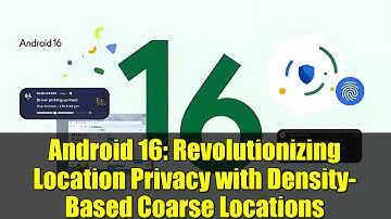 Android 16: Revolutionizing Location Privacy with Density-Based Coarse Locations