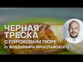 ЧЕРНАЯ ТРЕСКА С ГОРОХОВЫМ ПЮРЕ | ПРАЗДНИЧНЫЕ РЕЦЕПТЫ | ВЛАДИМИР ЯРОСЛАВСКИЙ