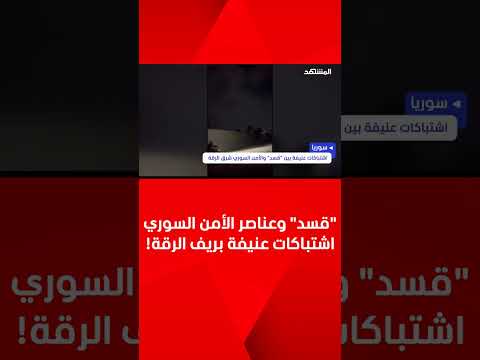 قسد وعناصر الأمن السوري اشتباكات عنيفة بريف الرقة
