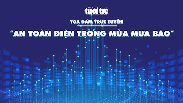 TOẠ ĐÀM TRỰC TUYẾN: AN TOÀN ĐIỆN TRONG MÙA MƯA BÃO