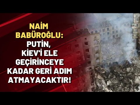 Naim Babüroğlu: Putin, Kiev'i ele geçirinceye kadar geri adım atmayacaktır!