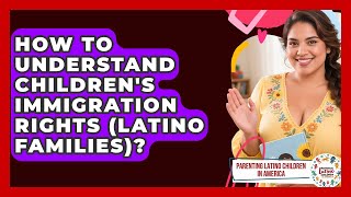 How To Understand Children's Immigration Rights (Latino Families)?