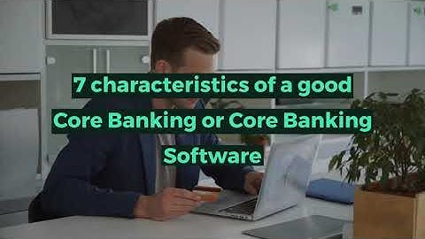 7 characteristics of a good Core Banking or Core Banking Software