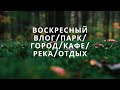 ВОСКРЕСНЫЙ ВЛОГ/ ПАРК/ ГОРОД/ КАФЕ/ РЕКА/ ОТДЫХ