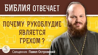 ПОЧЕМУ РУКОБЛУДИЕ ЯВЛЯЕТСЯ ГРЕХОМ ? Священник Павел Островский