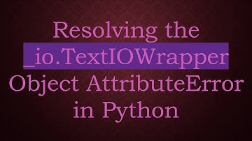Resolving the _io.TextIOWrapper Object AttributeError in Python