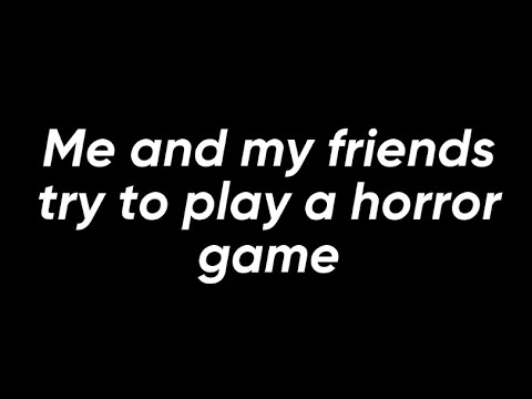 Me and my friends try to play a horror game. (50% of this video is me ...