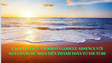 Cách liên kết Tài khoản Google Adsence với Ngân hàng để nhận tiền từ youtube