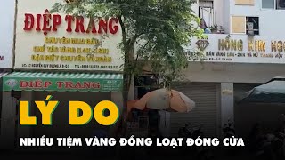 Lý do nhiều tiệm vàng ở TP.HCM đồng loạt đóng cửa?