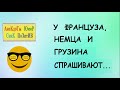 АНЕКДОТЫ смешные, короткие! У ФРАНЦУЗА, НЕМЦА и ГРУЗИНА спрашивают... Приколы! Юмор! Смех! Позитив!