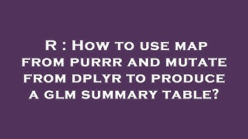 R : How to use map from purrr and mutate from dplyr to produce a glm summary table?