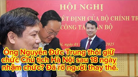 Lý do chính thức ông Nguyễn Đức Trung thôi chủ tịch Hà Nội sau 18 ngày. Chân dung người kế vị