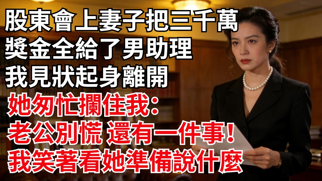 股東會上，妻子把三千萬獎金全給了男助理，我見狀起身離開，她匆忙攔住我：老公別慌，還有壹件事！我笑著看她準備説什麼#故事#男頻小説#小説#爽文#婚姻家庭