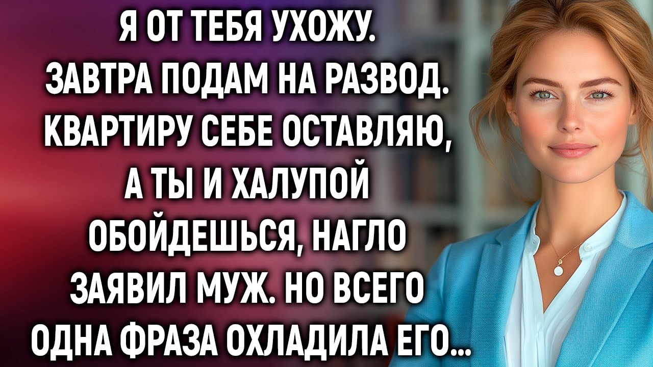 Я от тебя ухожу. Завтра подам на развод. Квартиру себе оставляю, а ты и халупой обойдешься…