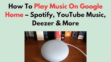 How To Play Music On Google Home – Spotify, YouTube Music, Deezer & More