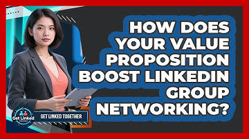 How Does Your Value Proposition Boost LinkedIn Group Networking? - Get Linked Together