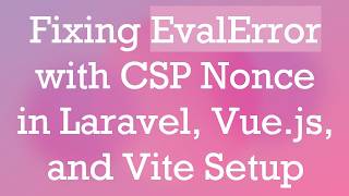 Fixing EvalError with CSP Nonce in Laravel, Vue.js, and Vite Setup