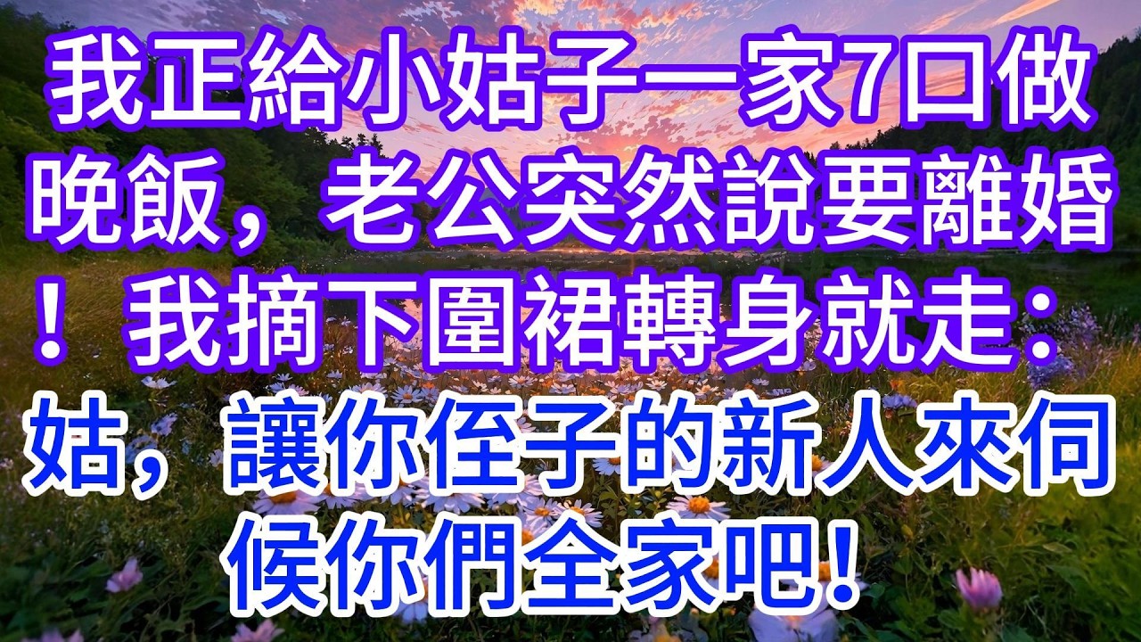 我正給小姑子一家7口做晚飯，老公突然說要離婚！我摘下圍裙轉身就走：姑，讓你侄子的新人來伺候你們全家吧！