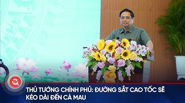 Thủ tướng Chính phủ: Đường sắt cao tốc sẽ kéo dài đến Cà Mau | Truyền hình Quốc hội Việt Nam