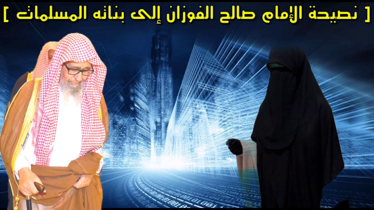 كلام من ذهب للشيخ صالح الفوزان لبناته المسلمات في هذا الزمن